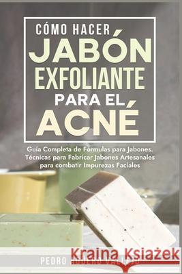 Cómo Hacer Jabón Exfoliante para el Acné: Guía Completa de Fórmulas y Técnicas de Jabones Artesanales para combatir las Impurezas Faciales Jabó Natural Pedro Agüero Vallejo 9798326565518