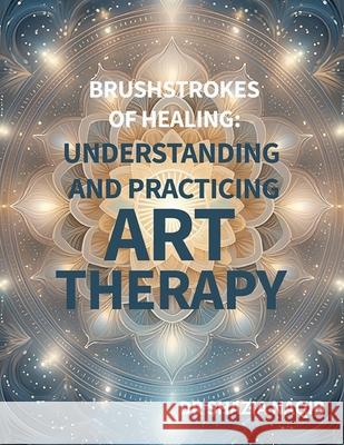 Brushstrokes of Healing: Understanding and Practicing Art Therapy Shazia Naqib 9798326587367