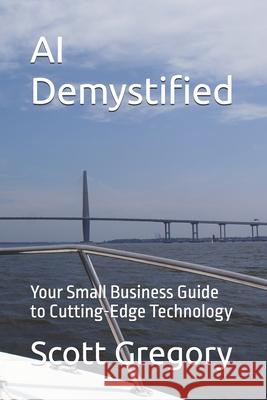 AI Demystified: Your Small Business Guide to Cutting-Edge Technology Scott Gregory 9798326594488