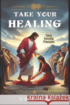 Take Your Healing: Thirty Amazing Principles Michael H Yeager 9798326657336