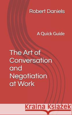 The Art of Conversation and Negotiation at Work: A Quick Guide Robert L Daniels 9798326677679