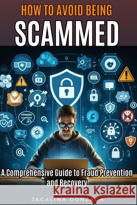How to Avoid Being Scammed: A Comprehensive Guide to Fraud Prevention and Recovery Jacalina Gonzaga 9798326680594 Independently Published
