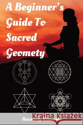 A Beginner's Guide To Sacred Geometry Harmony Kissinger 9798326694706