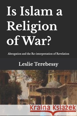 Is Islam a Religion of War?: Abrogation and the Re-interpretation of Revelation Leslie Terebessy 9798326718914 Independently Published