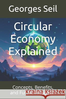 Circular Economy Explained: Concepts, Benefits, and Future Prospects Georges Seil 9798326735584