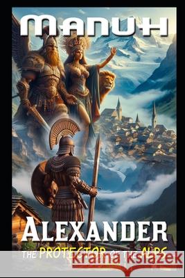Alexander: The Protector of the Alps Yatendra Kumar Singh Manuh 9798326735744