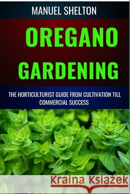 Oregano Gardening Horticulturists Guide from Cultivation Till Commmercial Success: Essential Manual From Cultivation To Commercial Success With Expert Tips And Proven Techniques Manuel Shelton 9798326750839