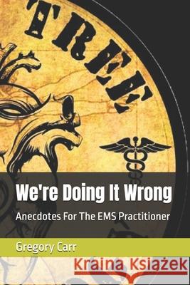 We're Doing It Wrong: Anecdotes For The EMS Practitioner Gregory B Carr 9798326760302