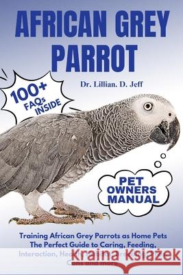 African Grey Parrot: Training African Grey Parrots as Home Pets The Perfect Guide to Caring, Feeding, Interaction, Health, Habitat, Breeding, Pros, Cons and more Dr Lillian D Jeff 9798326763921
