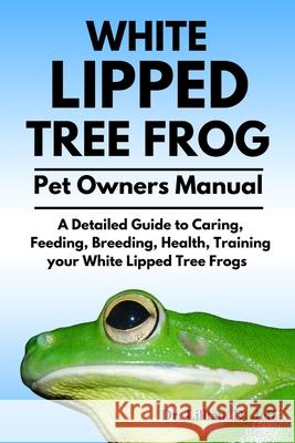 White Lipped Tree Frog: A Detailed Guide to Caring, Feeding, Breeding, Health, Training your White Lipped Tree Frogs Dr Lillian D Jeff 9798326763945