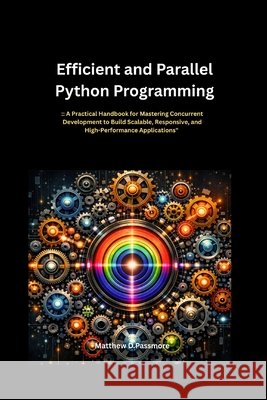 Efficient and Parallel Python Programming: A Practical Handbook for Mastering Concurrent Development to Build Scalable, Responsive, and High-Performance Applications