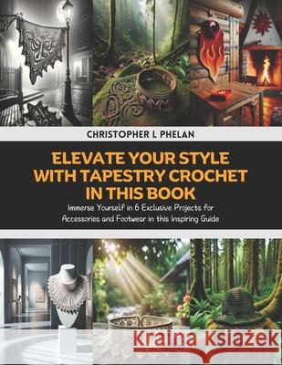 Elevate Your Style with Tapestry Crochet in this Book: Immerse Yourself in 6 Exclusive Projects for Accessories and Footwear in this Inspiring Guide Christopher L Phelan 9798326986184