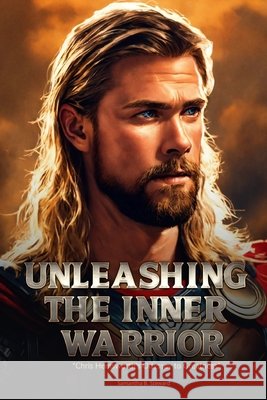 Unleashing the Inner Warrior: Chris Hemsworth's Odyssey to Greatness Samantha B Steward 9798327029347