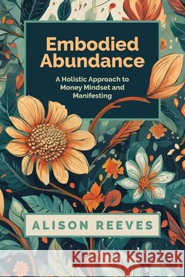 Embodied Abundance: A Holistic Approach to Money Mindset and Manifesting Alison Reeves 9798327059917