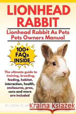 Lionhead Rabbit: The Ultimate Guide to Training, Breeding, Feeding, Habitat, Interaction, Health, Enclosures, Pros, Cons and more are included Dr Lillian D Jeff 9798327062276