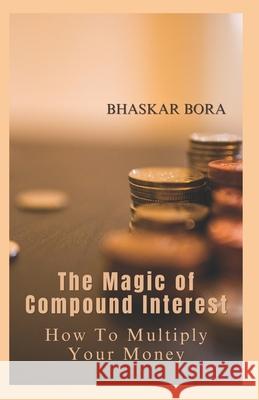 The Magic of Compound Interest: How to Multiply Your Money Bhaskar Bora 9798327067059