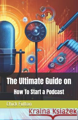 The Ultimate Guide on How To Start a Podcast Chick Fulton 9798327074835