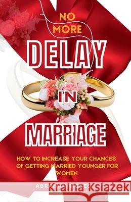 No more delay in marriage: How to increase your chances of getting married younger for women Abraham Moses 9798327117471