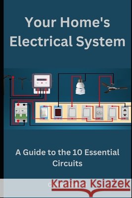 Your Home's Electrical System: A Guide to the 10 Essential Circuits Charles Nehme 9798327198715 Independently Published