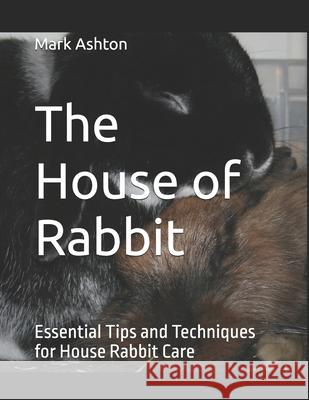 The House of Rabbit: Essential Tips and Techniques for House Rabbit Care Mark Ashton 9798327303621