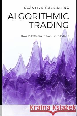 Algorithmic Trading: How to Effectively Profit with Python Reactive Publishing, Alice Schwartz, Hayden Van Der Post 9798327378728