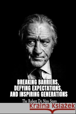 Breaking Barriers, Defying Expectations, and Inspiring Generations: The Robert De Niro Story Samantha B Steward 9798327378940