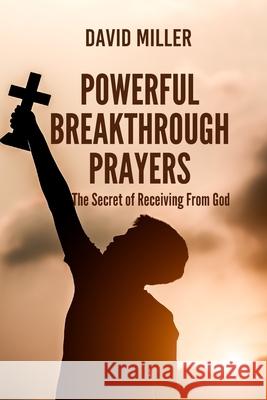 Powerful Breakthrough Prayers: The Secret of Receiving From God David Miller 9798327385177