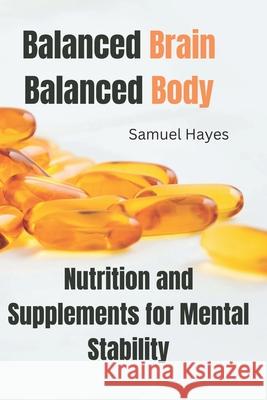 Balanced Brain, Balanced Body: Nutrition and Supplements for Mental Stability Samuel Hayes 9798327402430