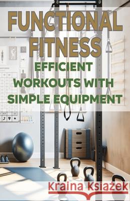 Functional Fitness: Efficient Workouts with Simple Equipment Chick Fulton 9798327522053