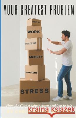 Your Greatest Problem: How the Gospel Solves Every Problem in Life Christopher Wilson 9798327534919