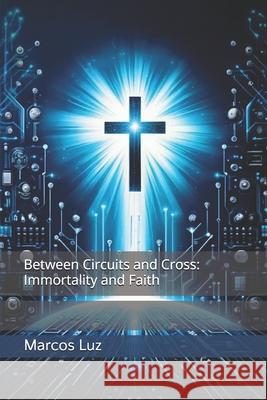 Between Circuits and Cross: Immortality and Faith Marcos Luz 9798327559752