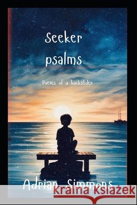 Seeker's Psalms: Poems of a backslider Adrian L E Simmons 9798327592988