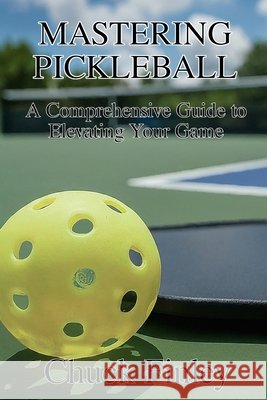 Mastering Pickleball: A Comprehensive Guide to Elevating Your Game Chuck Finley 9798327639461