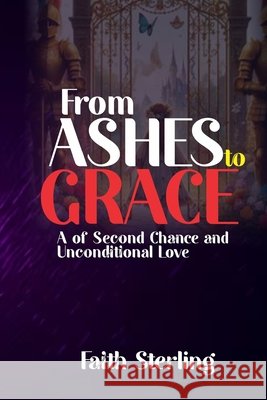 From Ashes to Grace: A Tale of Second Chance and Unconditional Love Faith Sterling 9798327669475