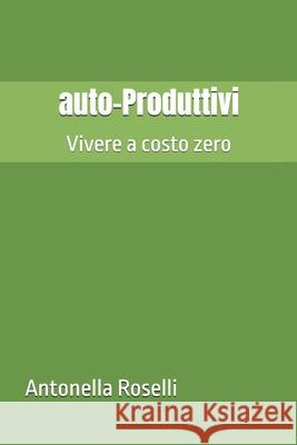 auto-Produttivi: Vivere a costo zero Antonella Roselli 9798327673076