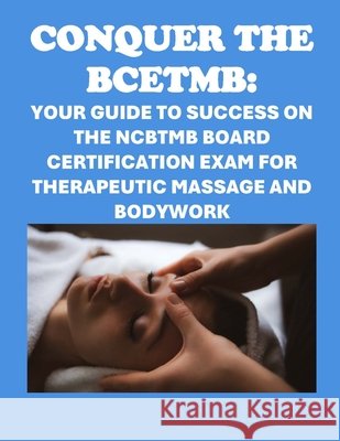 Conquer the BCETMB: Your Guide to Success on the NCBTMB Board Certification Exam for Therapeutic Massage and Bodywork Philip Martin McCaulay 9798327710665