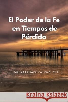 El Poder de la Fe en Tiempos de Pérdida Dr Natanael Valenzuela 9798327716032