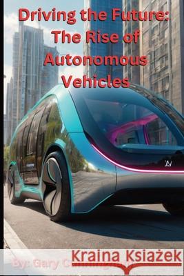 Driving the Future: The Rise of Autonomous Vehicles Gary Cunningham 9798327760752