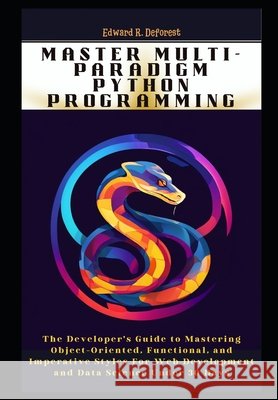 Master Multi-Paradigm Python Programming: The Developer's Guide to Mastering Object-Oriented, Functional, and Imperative Styles For Web Development and Data Science Under 30 Days Edward R DeForest 9798327797161