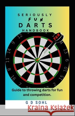 Seriously Fun Darts Handbook: Guide to throwing darts for fun and competition G D Sohl 9798327806092