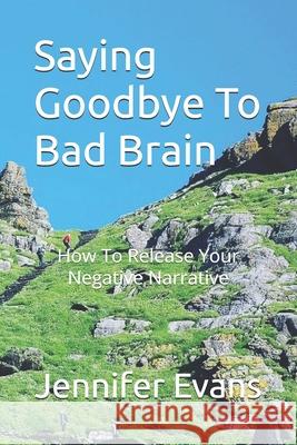 Saying Goodbye to Bad Brain: How To Release Your Negative Narrative Jennifer N Evans 9798327808423