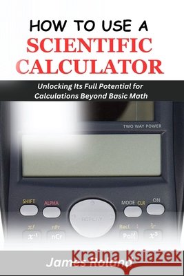 How to Use a Scientific Calculator: Unlocking Its Full Potential for Calculations beyond Basic Math James Roland 9798327810990