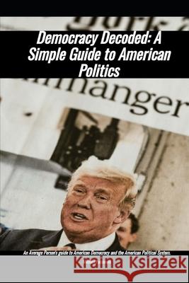 Democracy Decoded: A Simple Guide to American Politics Michael Passavant 9798327867444