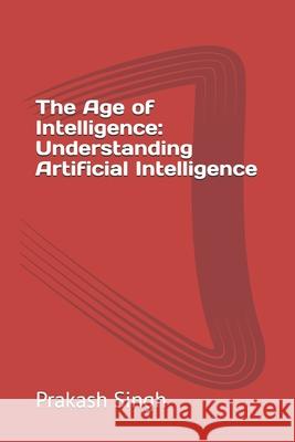 The Age of Intelligence: Understanding Artificial Intelligence Prakash Singh 9798327976597 Independently Published