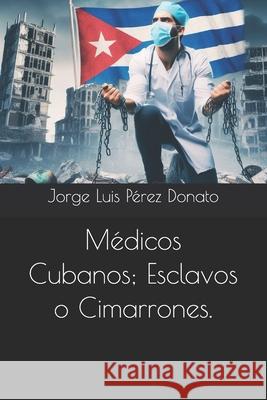 Médicos Cubanos; Esclavos o Cimarrones. Jorge Luis Pérez Donato 9798328030281