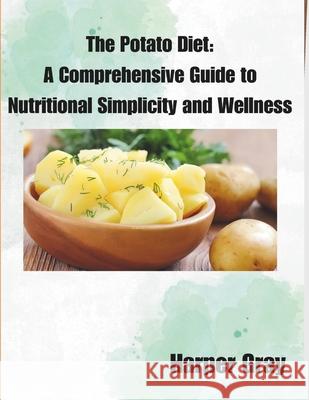 The Potato Diet: A Comprehensive Guide to Nutritional Simplicity and Wellness Harper Gray 9798328083232 Independently Published