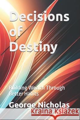 Decisions of Destiny: Building Wealth Through Better Habits George Nicholas 9798328119894