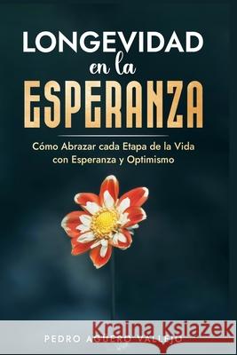 Longevidad en la Esperanza: Cómo Abrazar Cada Etapa de la Vida con Esperanza y Optimismo Envejecimiento y Tercera Edad Bienestar en la Vejez Pedro Agüero Vallejo 9798328141215