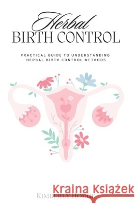 Herbal Birth Control: Practical Guide to Understanding Herbal Birth Control Methods Kimberly Hodge 9798328159654