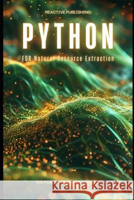 Python for Natural Resource Extraction: A Comprehensive Programming Guide for 2024 Reactive Publishing, Alice Schwartz, Hayden Van Der Post 9798328170338